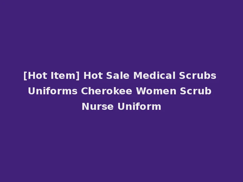 [Hot Item] Hot Sale Medical Scrubs Uniforms Cherokee Women Scrub Nurse Uniform