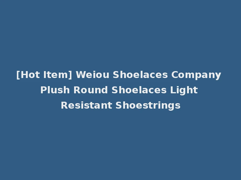 [Hot Item] Weiou Shoelaces Company Plush Round Shoelaces Light Resistant Shoestrings