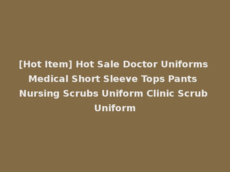 [Hot Item] Hot Sale Doctor Uniforms Medical Short Sleeve Tops Pants Nursing Scrubs Uniform Clinic Scrub Uniform