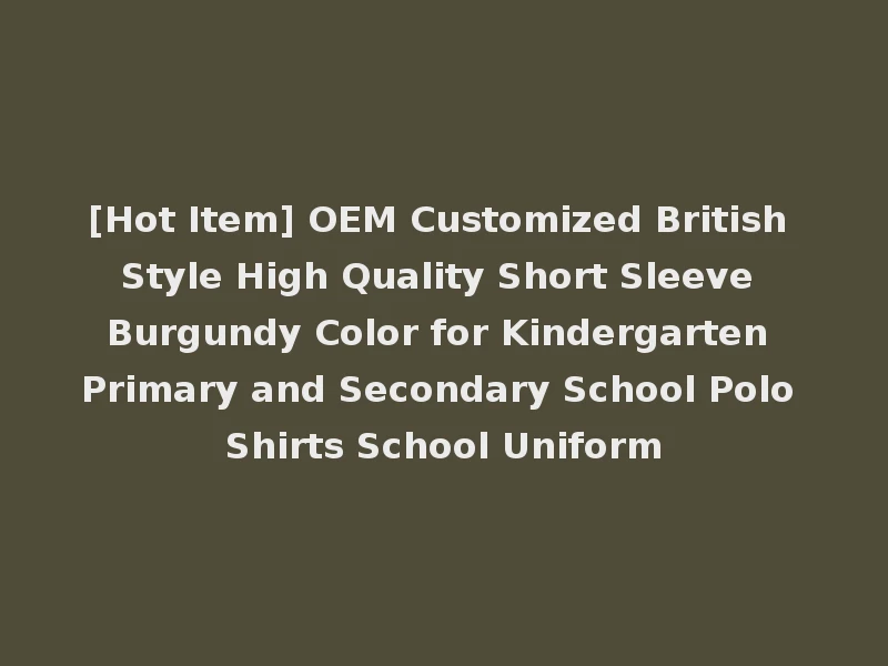 [Hot Item] OEM Customized British Style High Quality Short Sleeve Burgundy Color for Kindergarten Primary and Secondary School Polo Shirts School Uniform