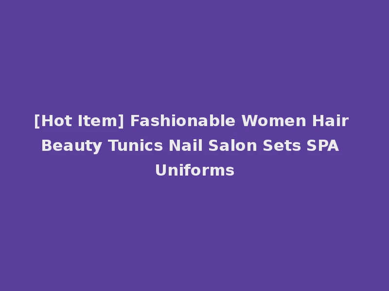 [Hot Item] Fashionable Women Hair Beauty Tunics Nail Salon Sets SPA Uniforms