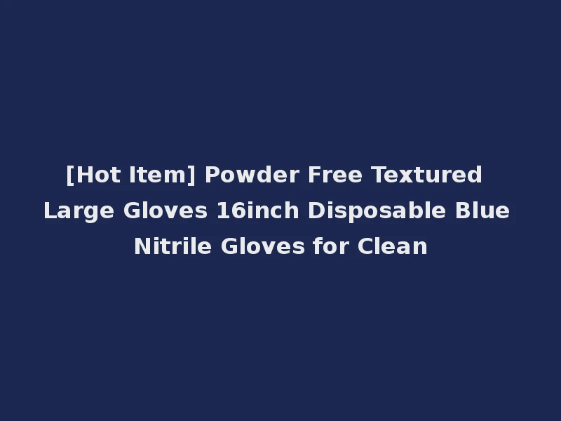 [Hot Item] Powder Free Textured Large Gloves 16inch Disposable Blue Nitrile Gloves for Clean