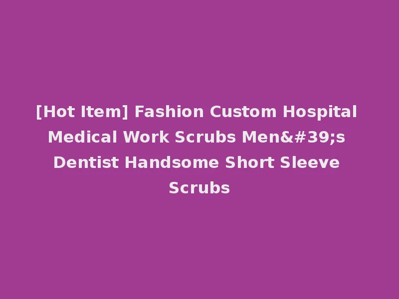 [Hot Item] Fashion Custom Hospital Medical Work Scrubs Men's Dentist Handsome Short Sleeve Scrubs