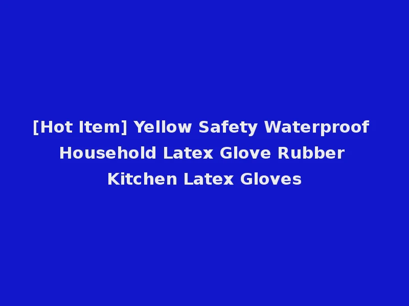 [Hot Item] Yellow Safety Waterproof Household Latex Glove Rubber Kitchen Latex Gloves