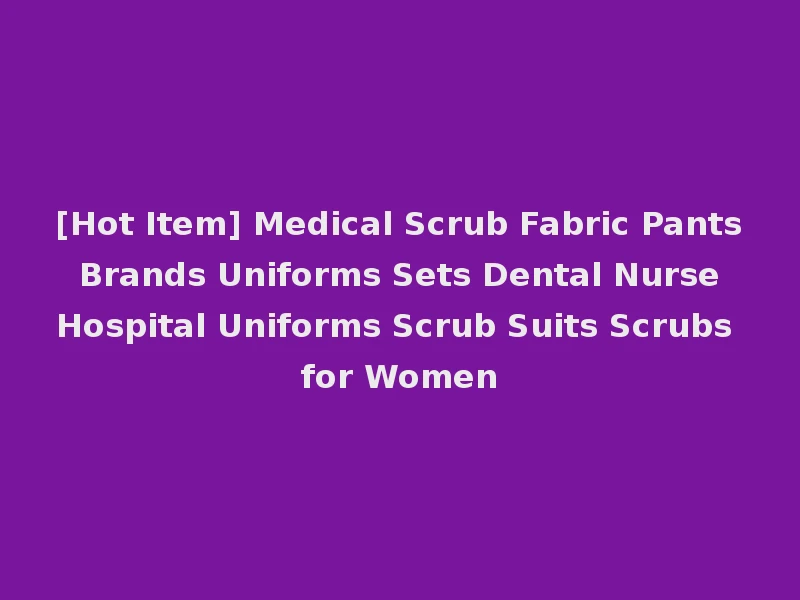 [Hot Item] Medical Scrub Fabric Pants Brands Uniforms Sets Dental Nurse Hospital Uniforms Scrub Suits Scrubs for Women