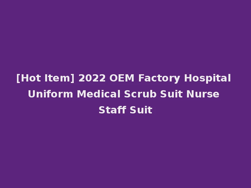 [Hot Item] 2022 OEM Factory Hospital Uniform Medical Scrub Suit Nurse Staff Suit