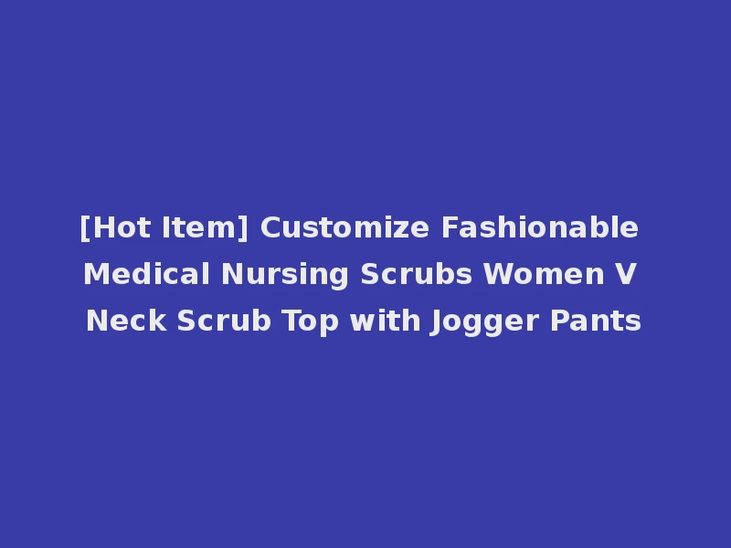[Hot Item] Customize Fashionable Medical Nursing Scrubs Women V Neck Scrub Top with Jogger Pants