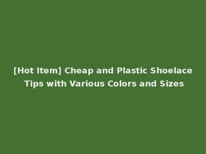 [Hot Item] Cheap and Plastic Shoelace Tips with Various Colors and Sizes