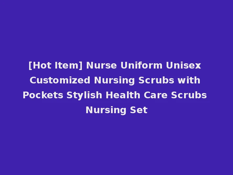 [Hot Item] Nurse Uniform Unisex Customized Nursing Scrubs with Pockets Stylish Health Care Scrubs Nursing Set