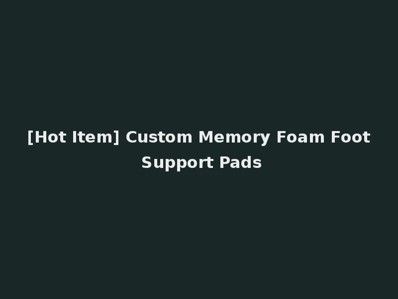 [Hot Item] Custom Memory Foam Foot Support Pads
