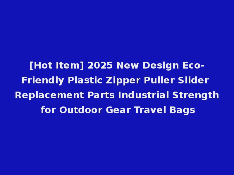 [Hot Item] 2025 New Design Eco-Friendly Plastic Zipper Puller Slider Replacement Parts Industrial Strength for Outdoor Gear Travel Bags