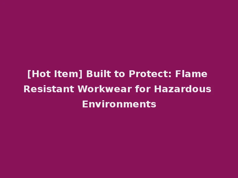 [Hot Item] Built to Protect: Flame Resistant Workwear for Hazardous Environments