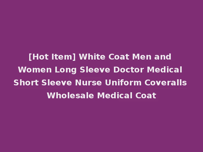 [Hot Item] White Coat Men and Women Long Sleeve Doctor Medical Short Sleeve Nurse Uniform Coveralls Wholesale Medical Coat
