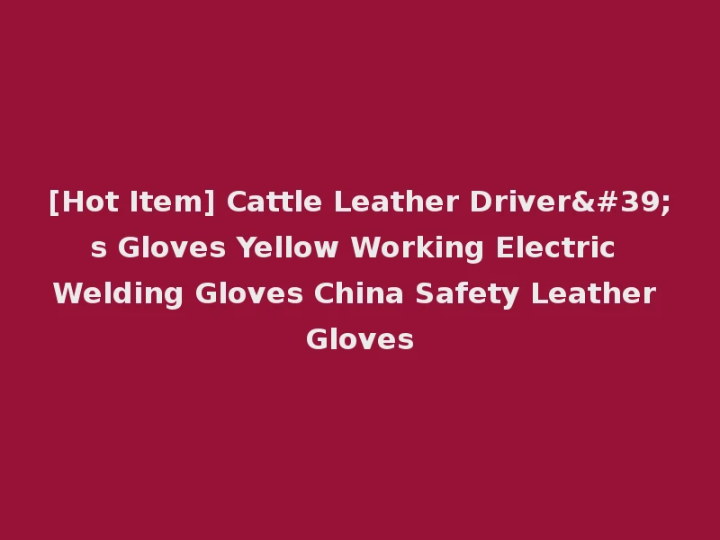 [Hot Item] Cattle Leather Driver's Gloves Yellow Working Electric Welding Gloves China Safety Leather Gloves