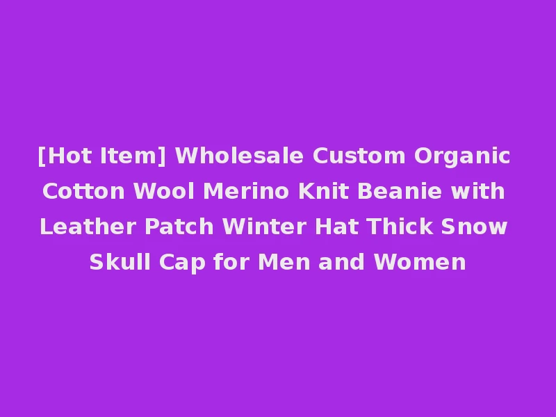 [Hot Item] Wholesale Custom Organic Cotton Wool Merino Knit Beanie with Leather Patch Winter Hat Thick Snow Skull Cap for Men and Women