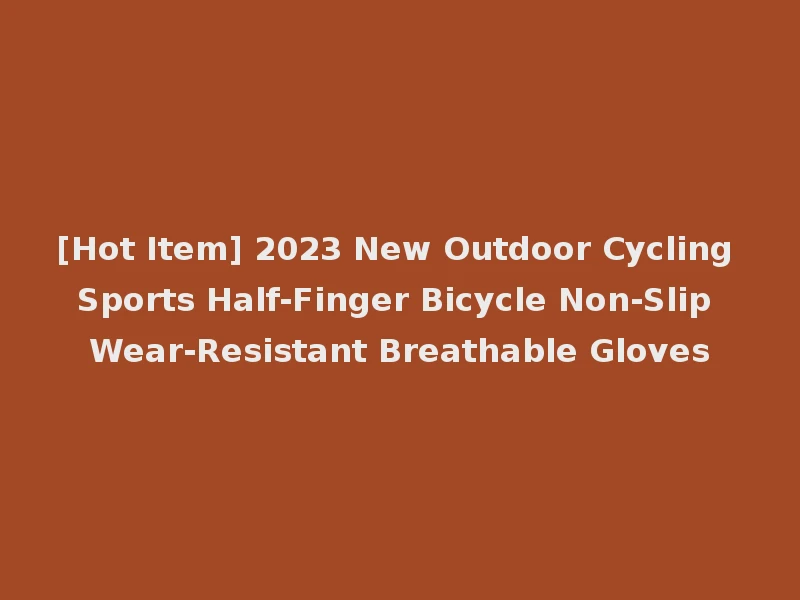 [Hot Item] 2023 New Outdoor Cycling Sports Half-Finger Bicycle Non-Slip Wear-Resistant Breathable Gloves