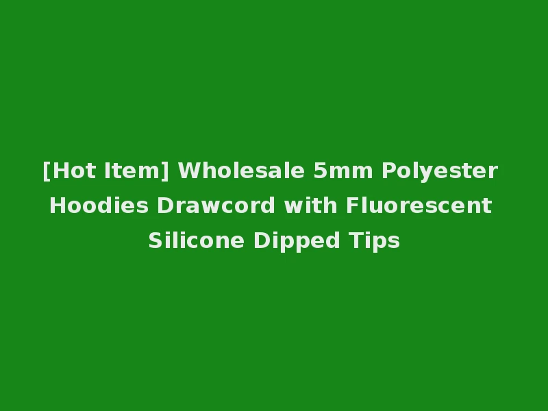 [Hot Item] Wholesale 5mm Polyester Hoodies Drawcord with Fluorescent Silicone Dipped Tips
