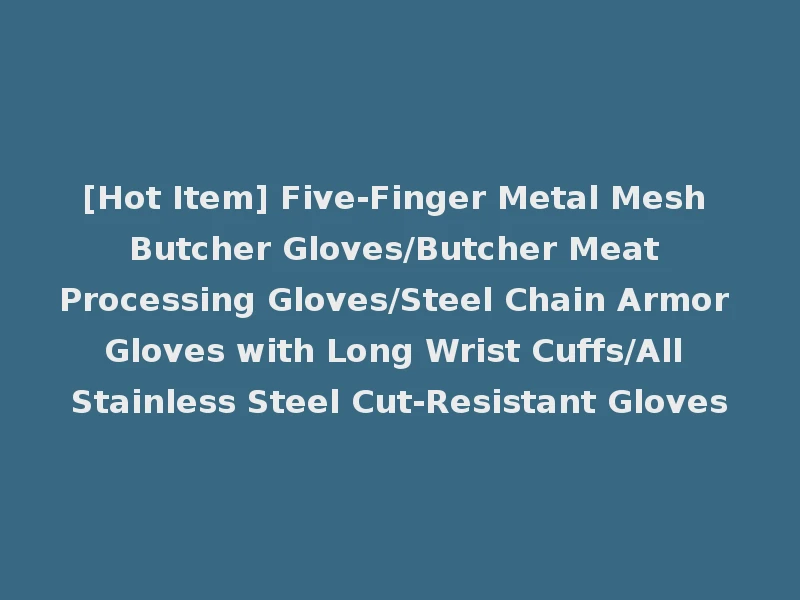 [Hot Item] Five-Finger Metal Mesh Butcher Gloves/Butcher Meat Processing Gloves/Steel Chain Armor Gloves with Long Wrist Cuffs/All Stainless Steel Cut-Resistant Gloves
