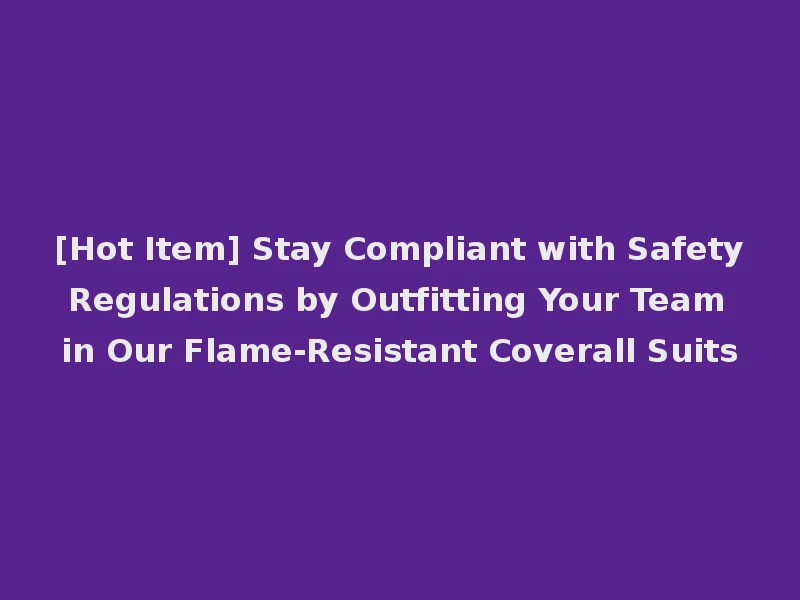 [Hot Item] Stay Compliant with Safety Regulations by Outfitting Your Team in Our Flame-Resistant Coverall Suits