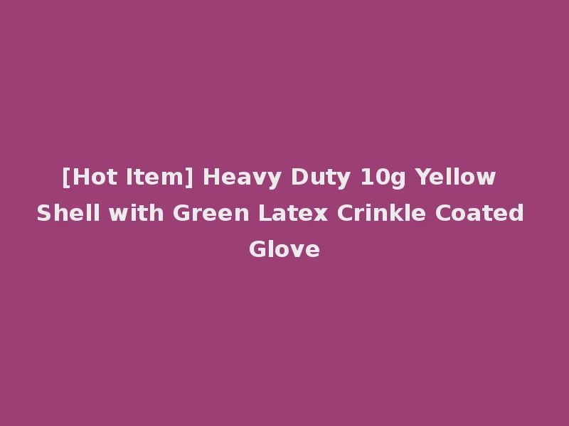 [Hot Item] Heavy Duty 10g Yellow Shell with Green Latex Crinkle Coated Glove