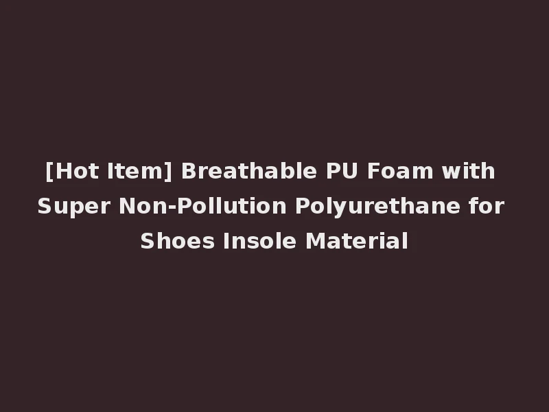 [Hot Item] Breathable PU Foam with Super Non-Pollution Polyurethane for Shoes Insole Material