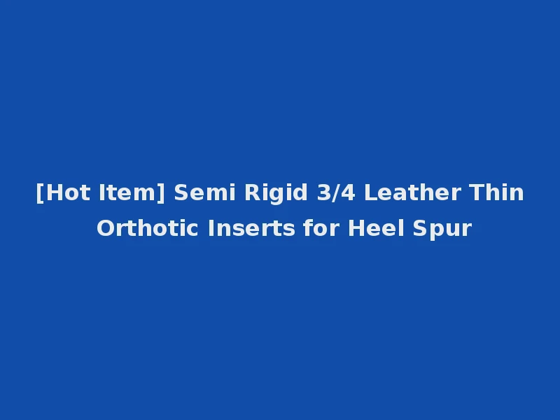 [Hot Item] Semi Rigid 3/4 Leather Thin Orthotic Inserts for Heel Spur
