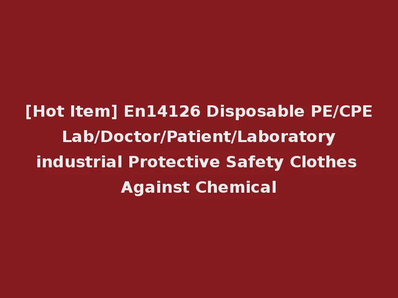 [Hot Item] En14126 Disposable PE/CPE Lab/Doctor/Patient/Laboratory industrial Protective Safety Clothes Against Chemical