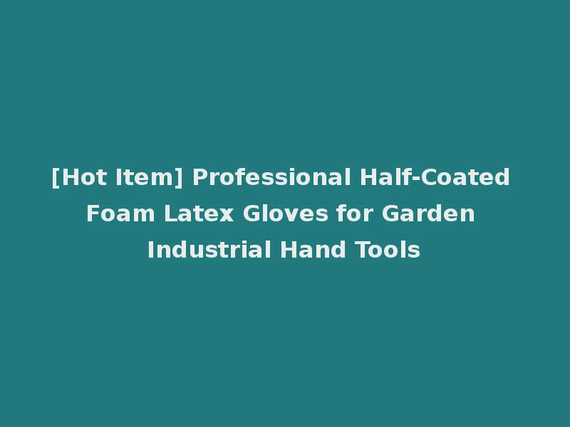 [Hot Item] Professional Half-Coated Foam Latex Gloves for Garden Industrial Hand Tools