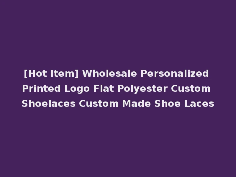 [Hot Item] Wholesale Personalized Printed Logo Flat Polyester Custom Shoelaces Custom Made Shoe Laces