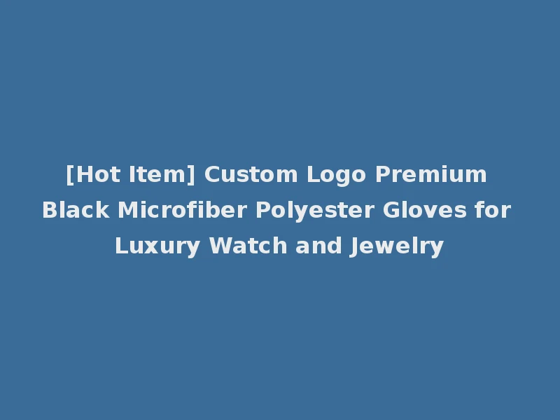 [Hot Item] Custom Logo Premium Black Microfiber Polyester Gloves for Luxury Watch and Jewelry