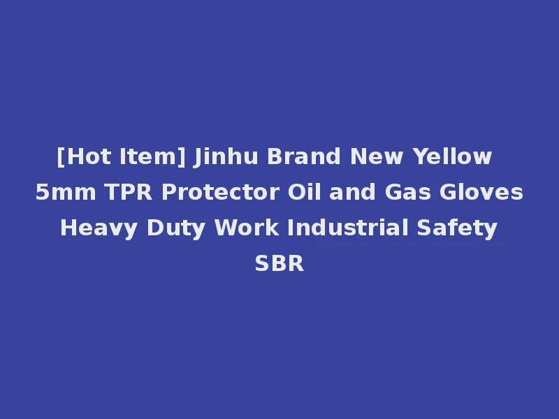 [Hot Item] Jinhu Brand New Yellow 5mm TPR Protector Oil and Gas Gloves Heavy Duty Work Industrial Safety SBR