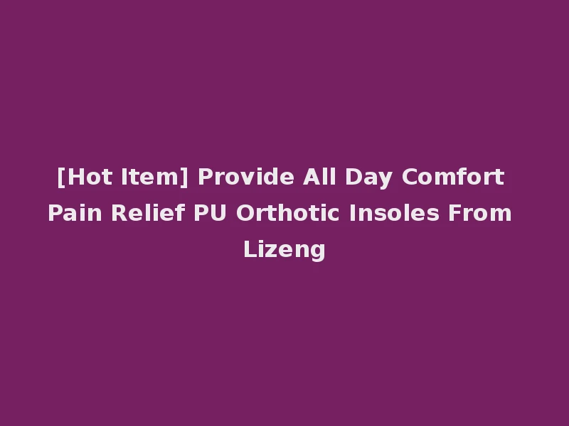 [Hot Item] Provide All Day Comfort Pain Relief PU Orthotic Insoles From Lizeng