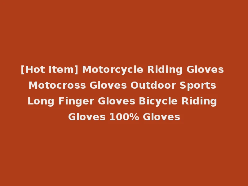 [Hot Item] Motorcycle Riding Gloves Motocross Gloves Outdoor Sports Long Finger Gloves Bicycle Riding Gloves 100% Gloves