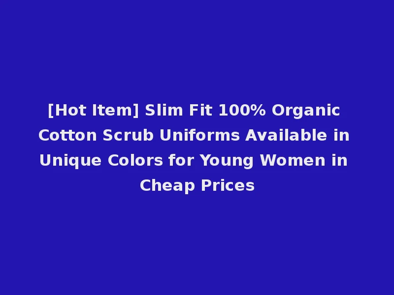[Hot Item] Slim Fit 100% Organic Cotton Scrub Uniforms Available in Unique Colors for Young Women in Cheap Prices