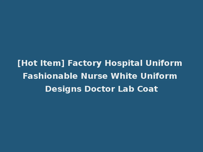 [Hot Item] Factory Hospital Uniform Fashionable Nurse White Uniform Designs Doctor Lab Coat