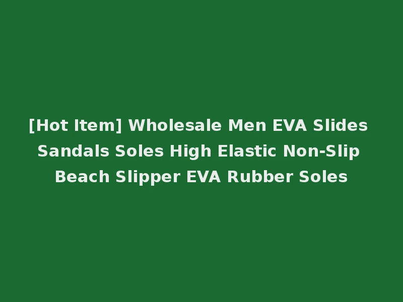 [Hot Item] Wholesale Men EVA Slides Sandals Soles High Elastic Non-Slip Beach Slipper EVA Rubber Soles