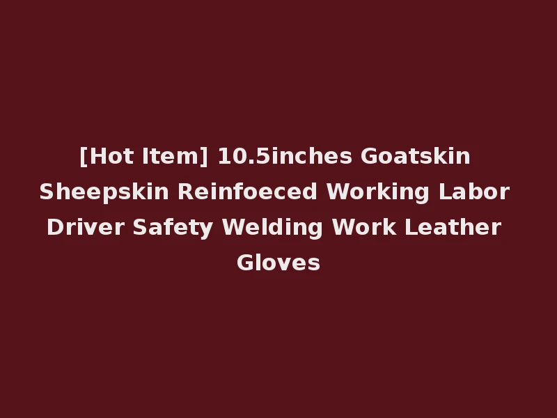 [Hot Item] 10.5inches Goatskin Sheepskin Reinfoeced Working Labor Driver Safety Welding Work Leather Gloves