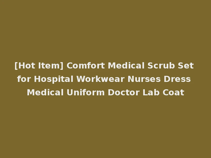 [Hot Item] Comfort Medical Scrub Set for Hospital Workwear Nurses Dress Medical Uniform Doctor Lab Coat