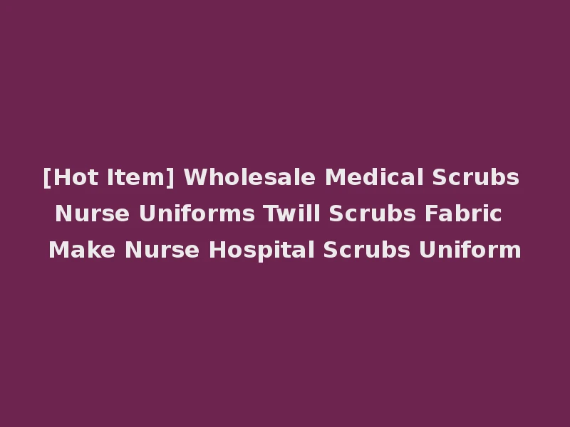[Hot Item] Wholesale Medical Scrubs Nurse Uniforms Twill Scrubs Fabric Make Nurse Hospital Scrubs Uniform