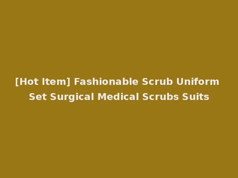 [Hot Item] Fashionable Scrub Uniform Set Surgical Medical Scrubs Suits