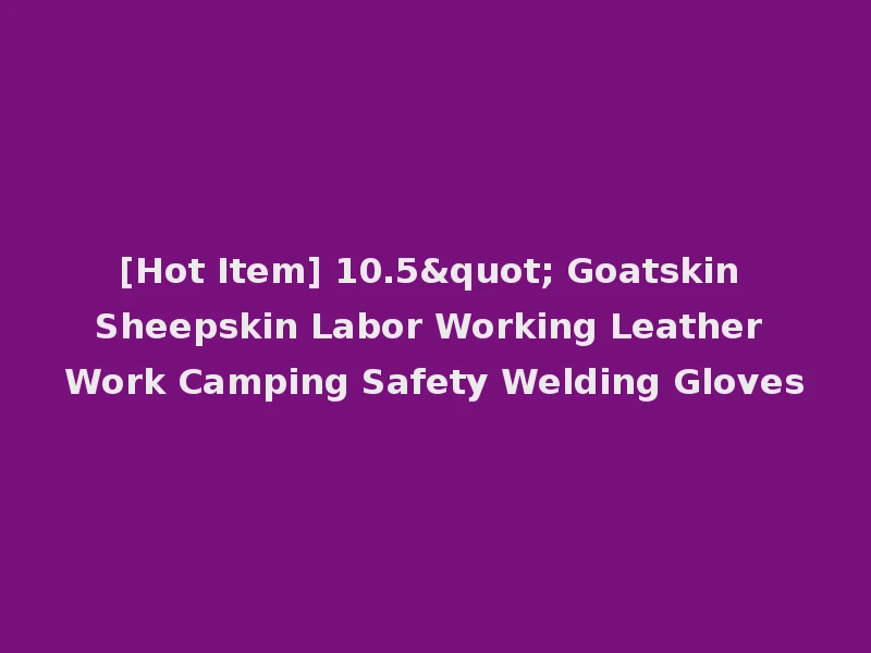 [Hot Item] 10.5" Goatskin Sheepskin Labor Working Leather Work Camping Safety Welding Gloves