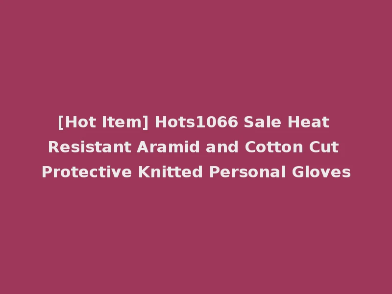 [Hot Item] Hots1066 Sale Heat Resistant Aramid and Cotton Cut Protective Knitted Personal Gloves