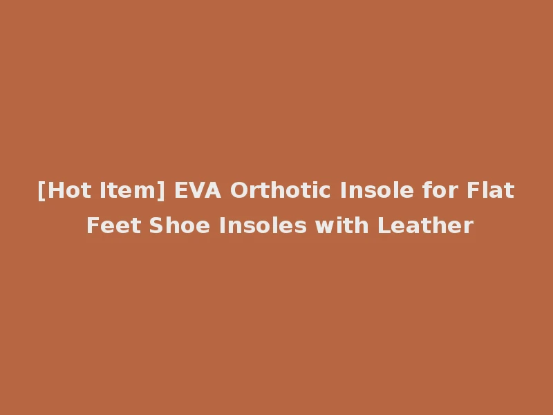 [Hot Item] EVA Orthotic Insole for Flat Feet Shoe Insoles with Leather