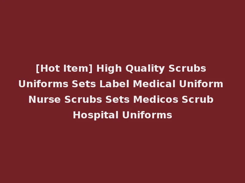 [Hot Item] High Quality Scrubs Uniforms Sets Label Medical Uniform Nurse Scrubs Sets Medicos Scrub Hospital Uniforms