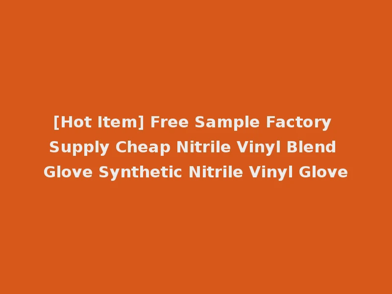 [Hot Item] Free Sample Factory Supply Cheap Nitrile Vinyl Blend Glove Synthetic Nitrile Vinyl Glove