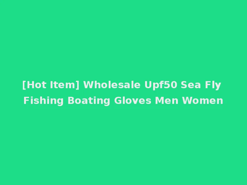 [Hot Item] Wholesale Upf50 Sea Fly Fishing Boating Gloves Men Women