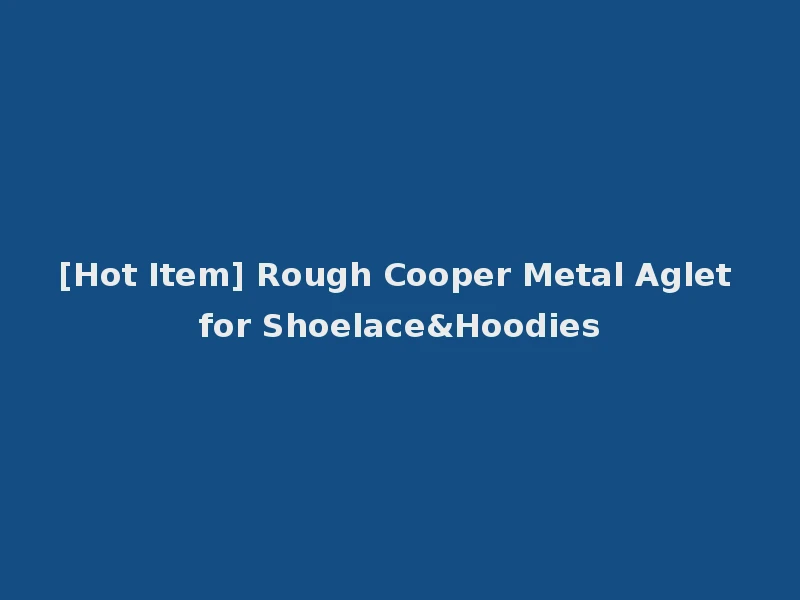[Hot Item] Rough Cooper Metal Aglet for Shoelace&Hoodies