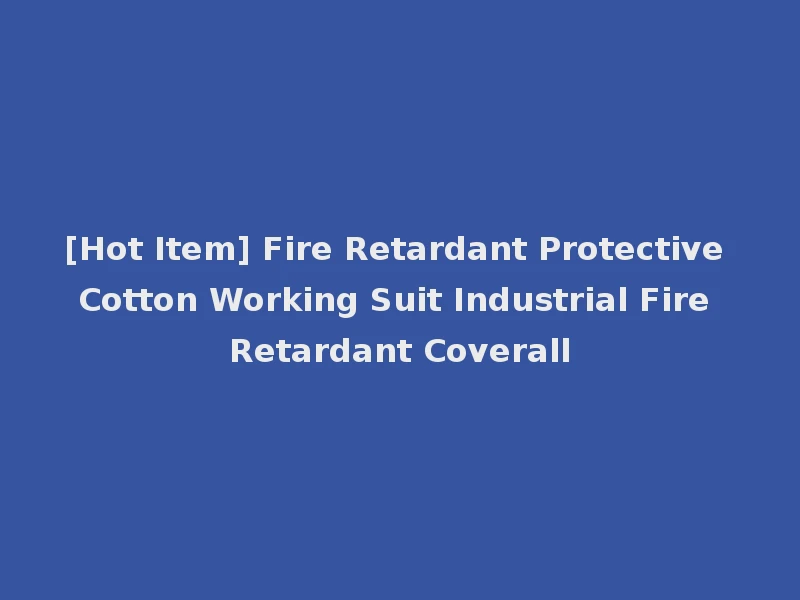 [Hot Item] Fire Retardant Protective Cotton Working Suit Industrial Fire Retardant Coverall