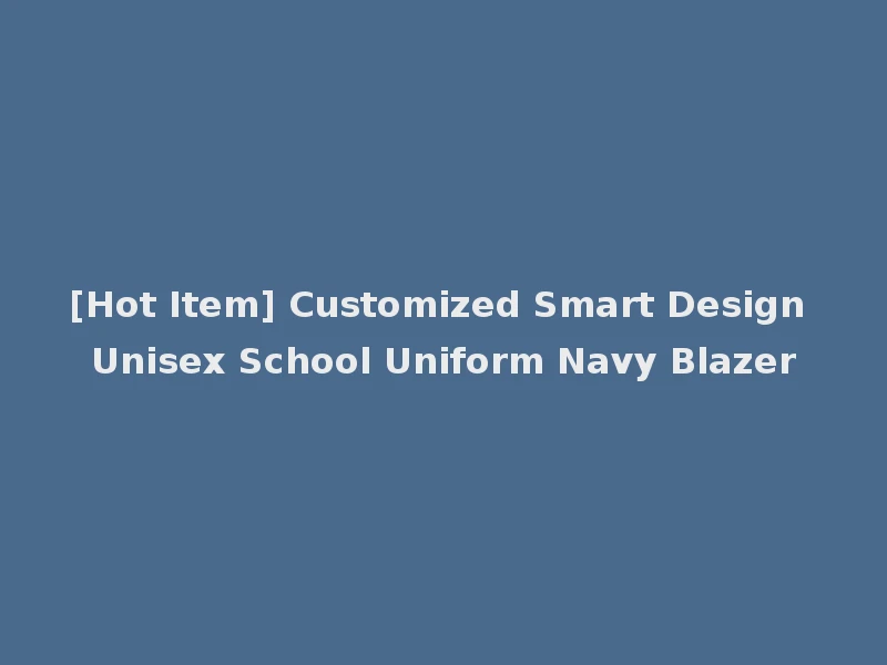[Hot Item] Customized Smart Design Unisex School Uniform Navy Blazer