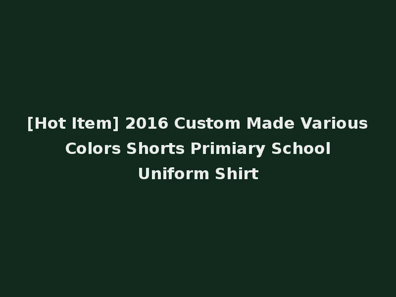 [Hot Item] 2016 Custom Made Various Colors Shorts Primiary School Uniform Shirt